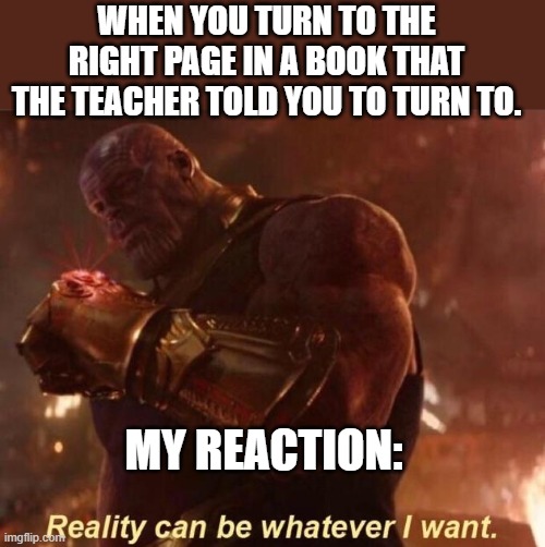 Thanos — Reality Can Be Whatever I Want | WHEN YOU TURN TO THE RIGHT PAGE IN A BOOK THAT THE TEACHER TOLD YOU TO TURN TO. MY REACTION: | image tagged in thanos reality can be whatever i want | made w/ Imgflip meme maker