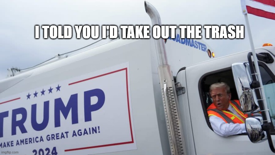 Trump garbage truck | I TOLD YOU I'D TAKE OUT THE TRASH | image tagged in trump garbage truck | made w/ Imgflip meme maker