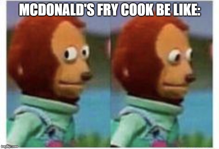 side eye teddy | MCDONALD'S FRY COOK BE LIKE: | image tagged in side eye teddy | made w/ Imgflip meme maker