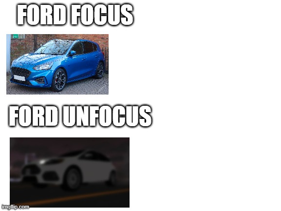 real | FORD FOCUS; FORD UNFOCUS | image tagged in blank white template | made w/ Imgflip meme maker