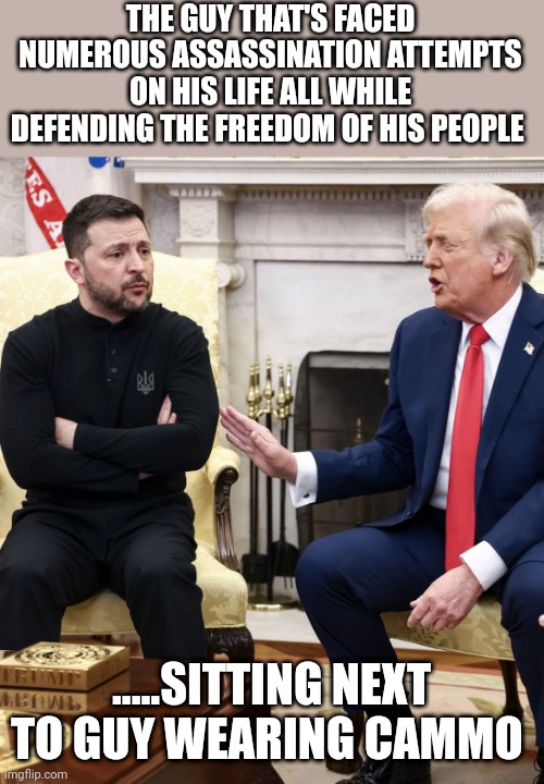 Only one real hero on this picture | THE GUY THAT'S FACED NUMEROUS ASSASSINATION ATTEMPTS ON HIS LIFE ALL WHILE DEFENDING THE FREEDOM OF HIS PEOPLE; .....SITTING NEXT TO GUY WEARING CAMMO | image tagged in trump zelensky | made w/ Imgflip meme maker