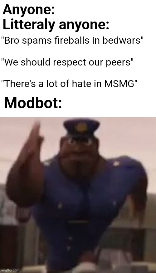 No mercy | Anyone:
Litteraly anyone:; "Bro spams fireballs in bedwars"
 
"We should respect our peers"
 
"There's a lot of hate in MSMG"; Modbot: | image tagged in flint lockwood | made w/ Imgflip meme maker