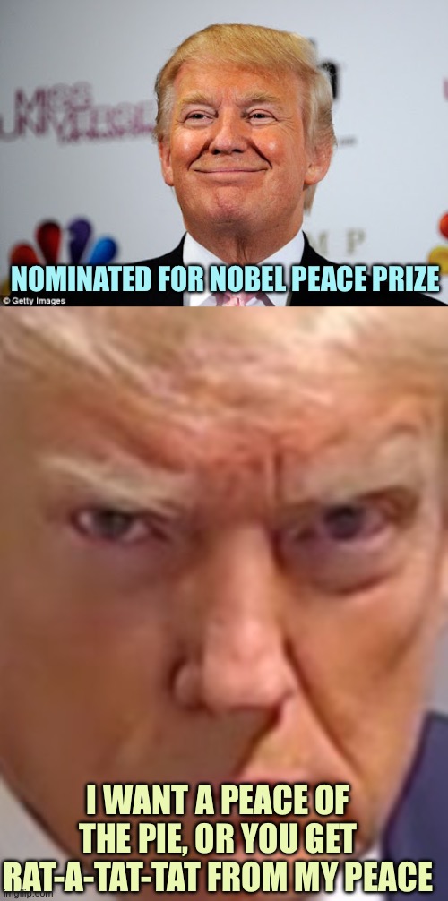 He only wants peace | NOMINATED FOR NOBEL PEACE PRIZE; I WANT A PEACE OF THE PIE, OR YOU GET RAT-A-TAT-TAT FROM MY PEACE | image tagged in donald trump approves,donald trump mugshot,memes | made w/ Imgflip meme maker