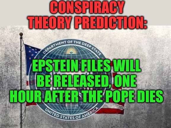 Deep State misdirection | CONSPIRACY THEORY PREDICTION:; EPSTEIN FILES WILL BE RELEASED, ONE HOUR AFTER THE POPE DIES | image tagged in gifs,deep state,media,conspiracy theory | made w/ Imgflip meme maker