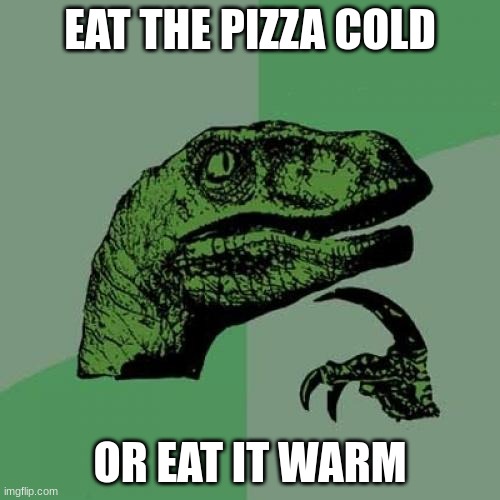 kids be like | EAT THE PIZZA COLD; OR EAT IT WARM | image tagged in memes,philosoraptor | made w/ Imgflip meme maker