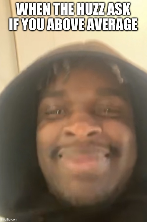 When the huzz ask if u above average | WHEN THE HUZZ ASK IF YOU ABOVE AVERAGE | image tagged in goofy | made w/ Imgflip meme maker