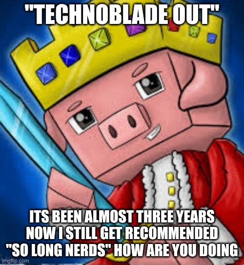 technoblade never dies | "TECHNOBLADE OUT"; ITS BEEN ALMOST THREE YEARS NOW I STILL GET RECOMMENDED "SO LONG NERDS" HOW ARE YOU DOING | image tagged in technoblade's channel icon | made w/ Imgflip meme maker