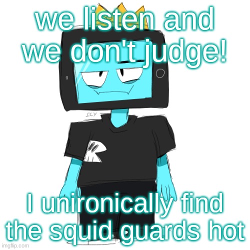 Soy king icyxd | we listen and we don't judge! I unironically find the squid guards hot | image tagged in soy king icyxd | made w/ Imgflip meme maker