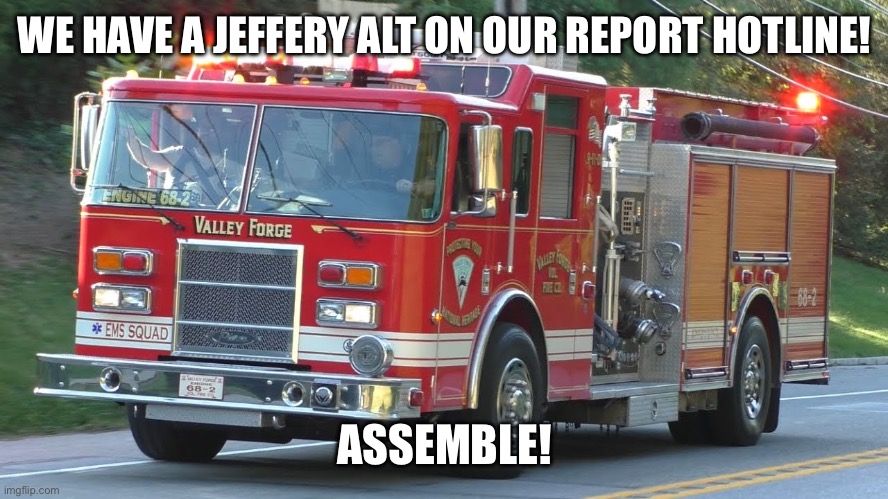 ASSEMBLE! | WE HAVE A JEFFERY ALT ON OUR REPORT HOTLINE! ASSEMBLE! | image tagged in fire truck responding | made w/ Imgflip meme maker