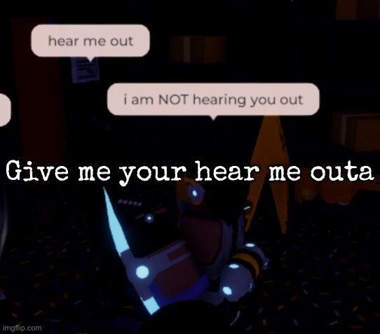 i am NOT hearing you out | Give me your hear me outa | image tagged in i am not hearing you out,msmg | made w/ Imgflip meme maker
