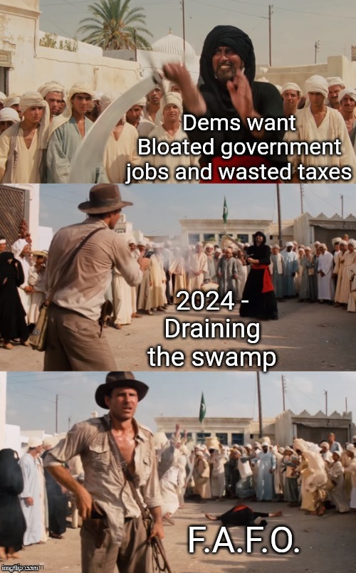 Indiana Jones Shoots Guy With Sword | Dems want Bloated government jobs and wasted taxes 2024 -
Draining the swamp F.A.F.O. | image tagged in indiana jones shoots guy with sword | made w/ Imgflip meme maker