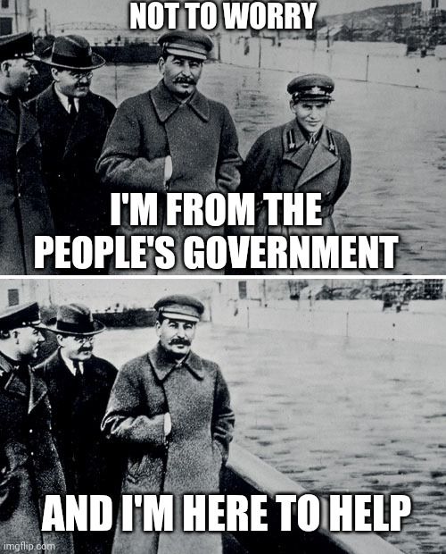 Stalin Photoshop | NOT TO WORRY I'M FROM THE PEOPLE'S GOVERNMENT AND I'M HERE TO HELP | image tagged in stalin photoshop | made w/ Imgflip meme maker