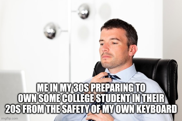 GOT HIS ASS... | ME IN MY 30S PREPARING TO OWN SOME COLLEGE STUDENT IN THEIR 20S FROM THE SAFETY OF MY OWN KEYBOARD | image tagged in memes,funny memes,keyboard warrior,social media,politics,owned | made w/ Imgflip meme maker