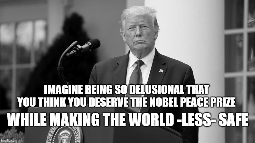 IMAGINE BEING SO DELUSIONAL THAT YOU THINK YOU DESERVE THE NOBEL PEACE PRIZE; WHILE MAKING THE WORLD -LESS- SAFE | image tagged in nobel prize,trump,delusional | made w/ Imgflip meme maker