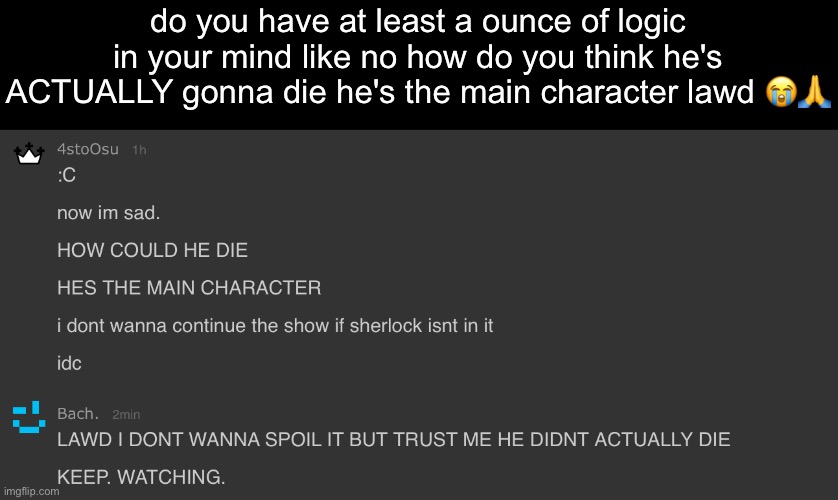 do you have at least a ounce of logic in your mind like no how do you think he's ACTUALLY gonna die he's the main character lawd 😭🙏 | made w/ Imgflip meme maker