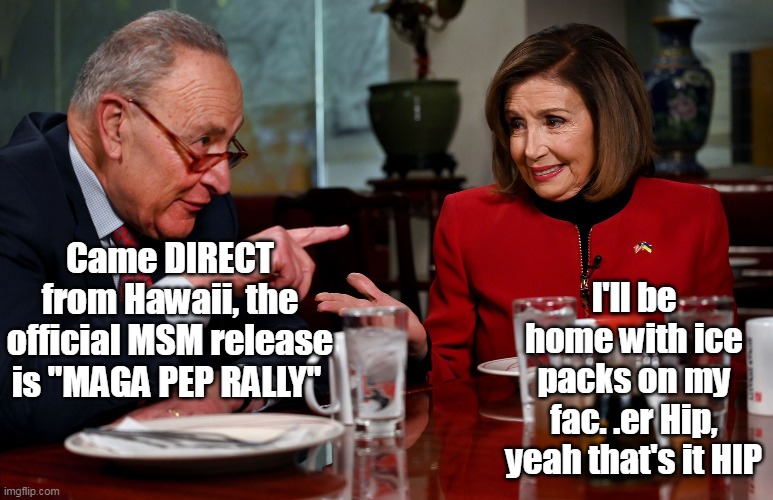 Came DIRECT from Hawaii, the official MSM release is "MAGA PEP RALLY" I'll be home with ice packs on my fac. .er Hip, yeah that's it HIP | made w/ Imgflip meme maker