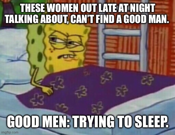 Good man | THESE WOMEN OUT LATE AT NIGHT TALKING ABOUT, CAN’T FIND A GOOD MAN. GOOD MEN: TRYING TO SLEEP. | image tagged in spongebob in bed | made w/ Imgflip meme maker