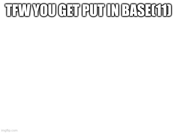 math | TFW YOU GET PUT IN BASE(11) | made w/ Imgflip meme maker