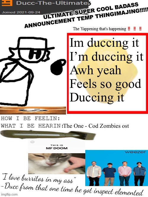 DTU's ULTIMATE SUPER COOL BADASS ANNOUNCEMENT TEMP THINGIMAJING! | Im duccing it
I’m duccing it
Awh yeah
Feels so good
Duccing it; The One - Cod Zombies ost | image tagged in dtu's ultimate super cool badass announcement temp thingimajing | made w/ Imgflip meme maker