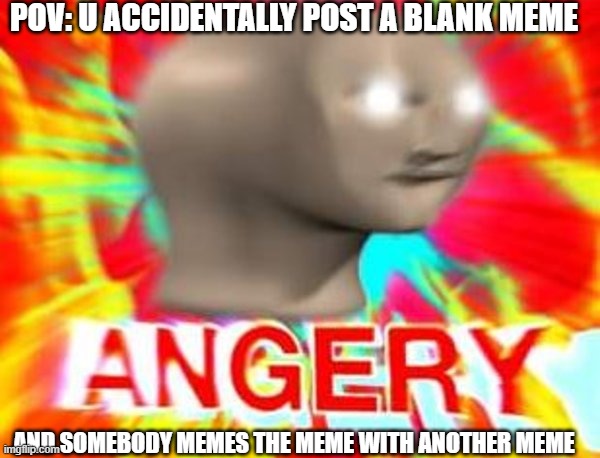 Surreal Angery | POV: U ACCIDENTALLY POST A BLANK MEME; AND SOMEBODY MEMES THE MEME WITH ANOTHER MEME | image tagged in surreal angery | made w/ Imgflip meme maker