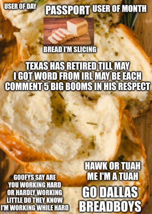 hawk bread ancoment | TEXAS HAS RETIRED TILL MAY I GOT WORD FROM IRL MAY BE EACH COMMENT 5 BIG BOOMS IN HIS RESPECT | image tagged in hawk bread ancoment | made w/ Imgflip meme maker