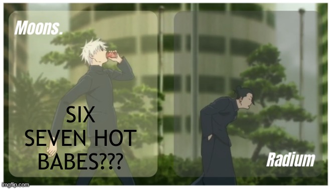 Moons. & Radium temp. | SIX SEVEN HOT BABES??? | image tagged in moons radium temp | made w/ Imgflip meme maker