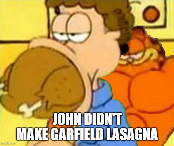 Buff Garfield | JOHN DIDN'T MAKE GARFIELD LASAGNA | image tagged in cartoons | made w/ Imgflip meme maker