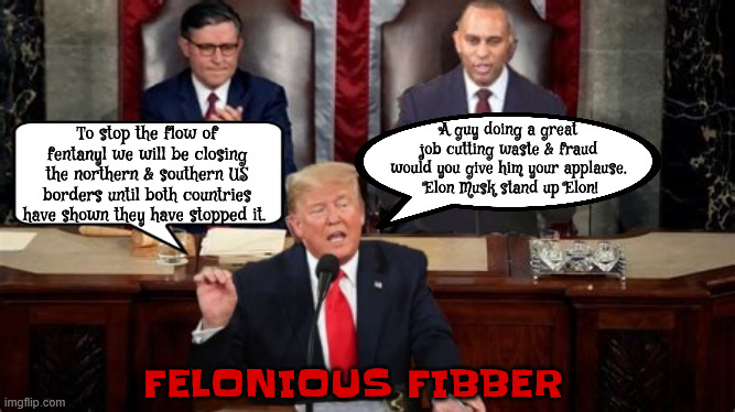 Trump continues to lie in Congress | To stop the flow of fentanyl we will be closing the northern & southern US borders until both countries have shown they have stopped it. A guy doing a great job cutting waste & fraud would you give him your applause,
 Elon Musk stand up Elon! FELONIOUS FIBBER | image tagged in trump continues to lie in congress,felonious fibber,close the border,waste and fraud and bullshit,maga medacity | made w/ Imgflip meme maker