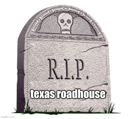 RIP | texas roadhouse | image tagged in rip | made w/ Imgflip meme maker