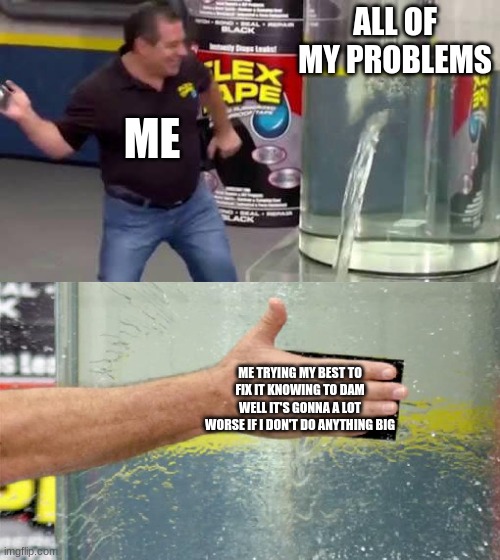 I try | ALL OF MY PROBLEMS; ME; ME TRYING MY BEST TO FIX IT KNOWING TO DAM WELL IT'S GONNA A LOT WORSE IF I DON'T DO ANYTHING BIG | image tagged in flex tape | made w/ Imgflip meme maker