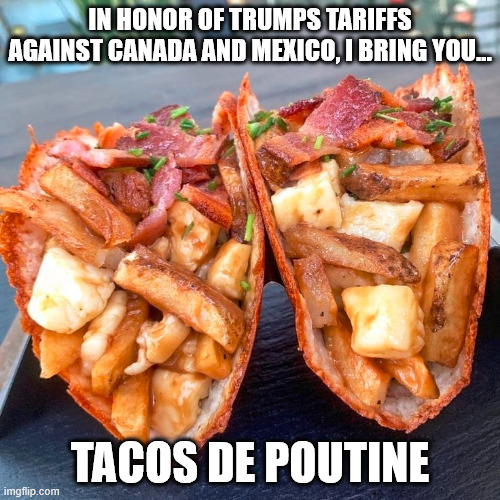 IN HONOR OF TRUMPS TARIFFS AGAINST CANADA AND MEXICO, I BRING YOU... TACOS DE POUTINE | made w/ Imgflip meme maker