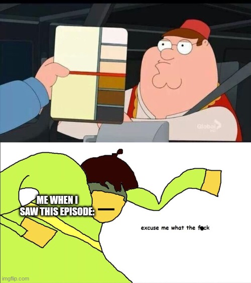 ME WHEN I SAW THIS EPISODE: | image tagged in peter griffin skin color chart race terrorist blank,excuse me what the frick | made w/ Imgflip meme maker