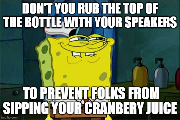 don't you rub your bottle | DON'T YOU RUB THE TOP OF THE BOTTLE WITH YOUR SPEAKERS; TO PREVENT FOLKS FROM SIPPING YOUR CRANBERY JUICE | image tagged in memes,don't you squidward,funny,dark humour,ayo wtf took a sip of my cranberry juice,my speakers | made w/ Imgflip meme maker