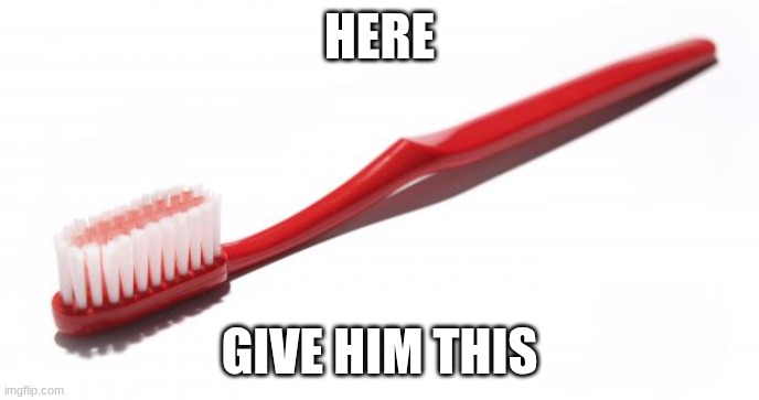 Toothbrush meme | HERE GIVE HIM THIS | image tagged in toothbrush meme | made w/ Imgflip meme maker