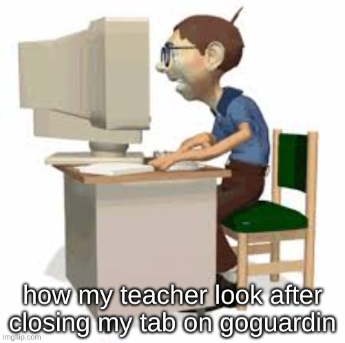 ong I hate dis | how my teacher look after closing my tab on goguardin | image tagged in memes | made w/ Imgflip meme maker