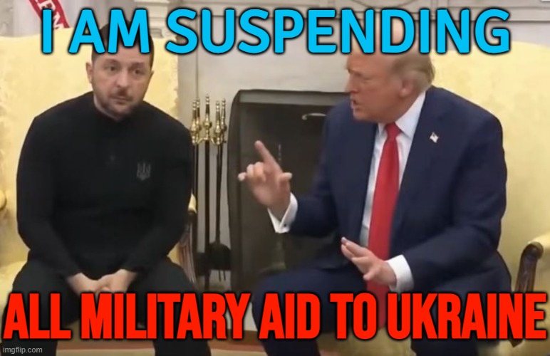 Trump Suspends All Military Aid To Ukraine | I AM SUSPENDING; ALL MILITARY AID TO UKRAINE | image tagged in trump and zelensky,donald trump,breaking news,russo-ukrainian war,ukraine,ukrainian lives matter | made w/ Imgflip meme maker