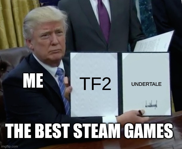 What I play in my spare time | TF2; ME; UNDERTALE; THE BEST STEAM GAMES | image tagged in memes,trump bill signing | made w/ Imgflip meme maker