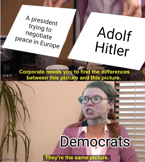 I fail to remember learning about Hitler trying to stop a World War in my history class | A president trying to negotiate peace in Europe; Adolf Hitler; Democrats | image tagged in they're the same picture,triggered liberal,politics,adolf hitler,donald trump,vladimir putin | made w/ Imgflip meme maker