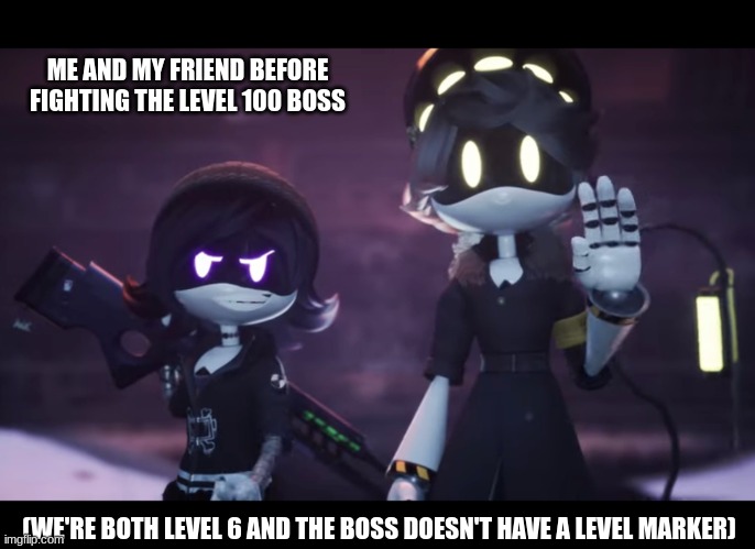 I'm sure we'll be fine | ME AND MY FRIEND BEFORE FIGHTING THE LEVEL 100 BOSS; (WE'RE BOTH LEVEL 6 AND THE BOSS DOESN'T HAVE A LEVEL MARKER) | image tagged in murder drones | made w/ Imgflip meme maker