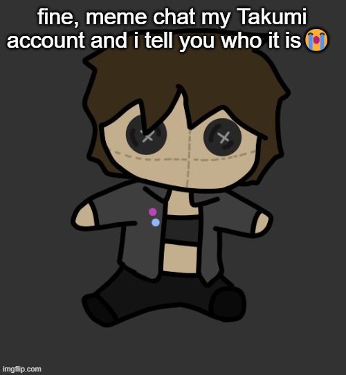 you better not fucking tell anyone | fine, meme chat my Takumi account and i tell you who it is😭 | image tagged in neko plushy thx disco | made w/ Imgflip meme maker