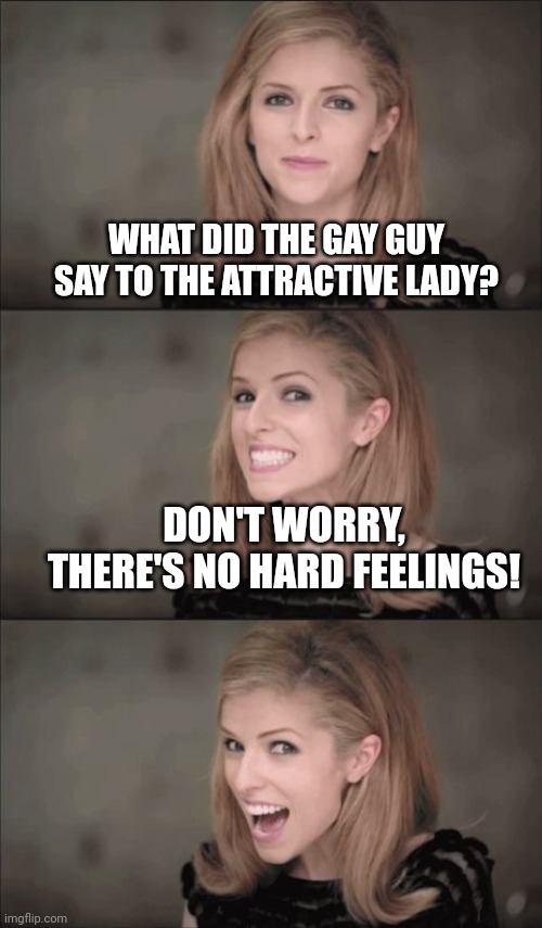 Bad Pun Anna Kendrick | WHAT DID THE GAY GUY
SAY TO THE ATTRACTIVE LADY? DON'T WORRY, THERE'S NO HARD FEELINGS! | image tagged in memes,bad pun anna kendrick | made w/ Imgflip meme maker