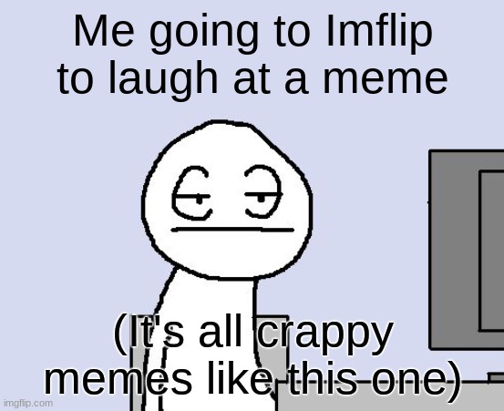 I was bored | Me going to Imflip to laugh at a meme; (It's all crappy memes like this one) | image tagged in bored of this crap | made w/ Imgflip meme maker