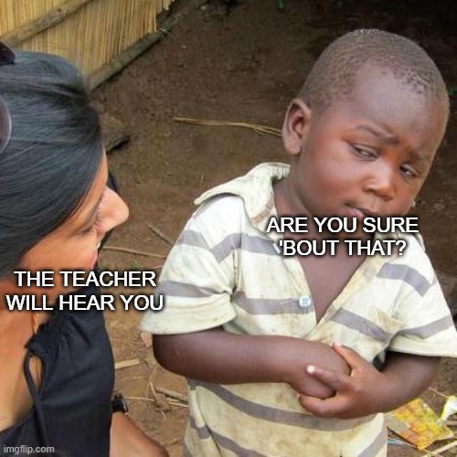 Yapping unknowingly at school: | ARE YOU SURE 'BOUT THAT? THE TEACHER WILL HEAR YOU | image tagged in memes,third world skeptical kid | made w/ Imgflip meme maker