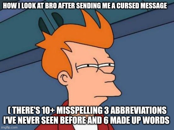 real ? | HOW I LOOK AT BRO AFTER SENDING ME A CURSED MESSAGE; ( THERE'S 10+ MISSPELLING 3 ABBREVIATIONS I'VE NEVER SEEN BEFORE AND 6 MADE UP WORDS | image tagged in memes,futurama fry,yippee,dank memes | made w/ Imgflip meme maker