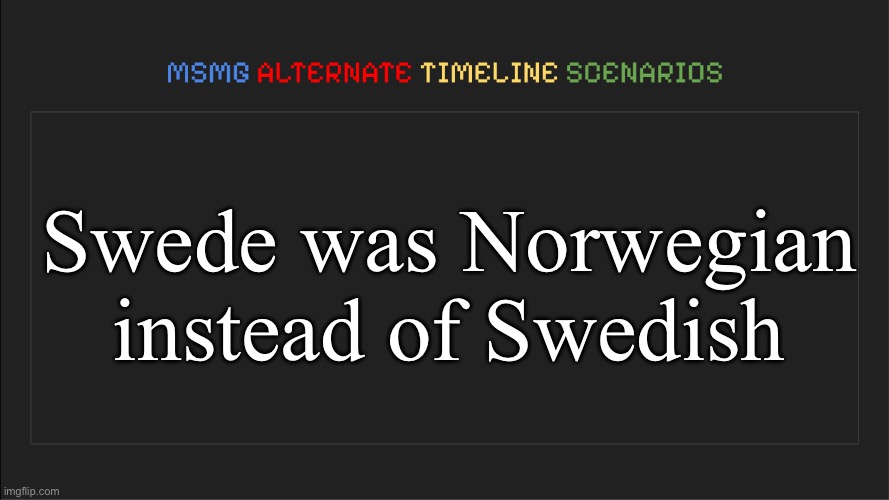 MSMG: Alternate Timeline Scenarios | Swede was Norwegian instead of Swedish | image tagged in msmg alternate timeline scenarios | made w/ Imgflip meme maker