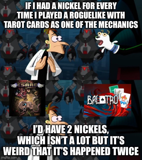 Seriously Why | IF I HAD A NICKEL FOR EVERY TIME I PLAYED A ROGUELIKE WITH TAROT CARDS AS ONE OF THE MECHANICS; I’D HAVE 2 NICKELS, WHICH ISN’T A LOT BUT IT’S WEIRD THAT IT’S HAPPENED TWICE | image tagged in if i had a nickel for everytime | made w/ Imgflip meme maker
