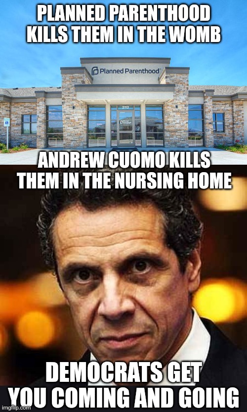 PLANNED PARENTHOOD KILLS THEM IN THE WOMB; ANDREW CUOMO KILLS THEM IN THE NURSING HOME; DEMOCRATS GET YOU COMING AND GOING | image tagged in planned parenthood,andrew cuomo | made w/ Imgflip meme maker