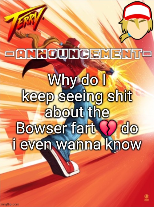 Terry Bogard temp (better) | Why do I keep seeing shit about the Bowser fart 💔 do i even wanna know | image tagged in terry bogard temp better | made w/ Imgflip meme maker