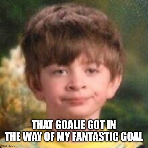 Annoyed face | THAT GOALIE GOT IN THE WAY OF MY FANTASTIC GOAL | image tagged in annoyed face | made w/ Imgflip meme maker