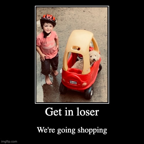 Get in | Get in loser | We're going shopping | image tagged in funny,demotivationals | made w/ Imgflip demotivational maker